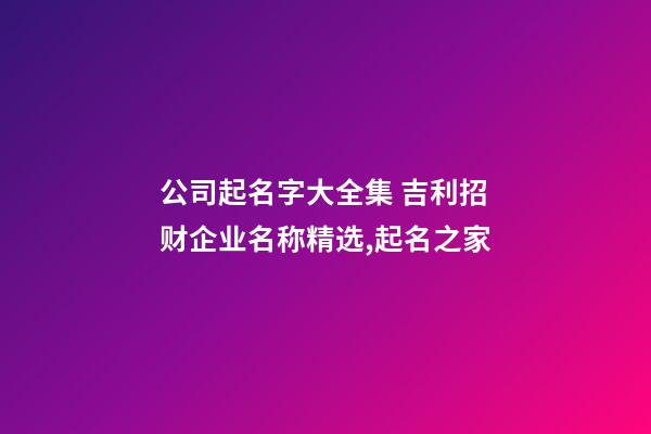 公司起名字大全集 吉利招财企业名称精选,起名之家